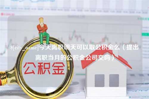 定安今天离职明天可以取公积金么（提出离职当月的公积金公司交吗）