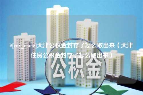 定安天津公积金封存了怎么取出来（天津住房公积金封存了怎么取出来）