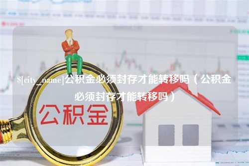 定安公积金必须封存才能转移吗（公积金必须封存才能转移吗）