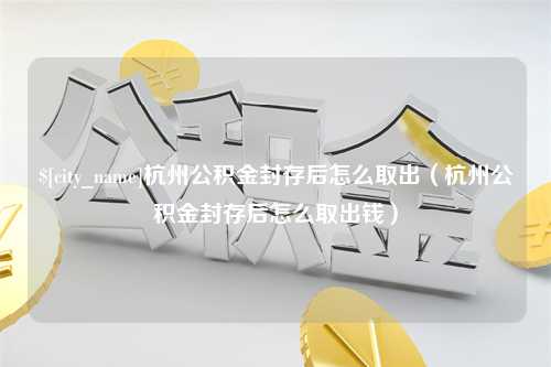 定安杭州公积金封存后怎么取出（杭州公积金封存后怎么取出钱）