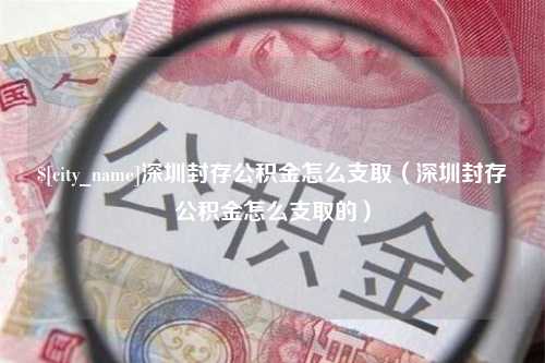 定安深圳封存公积金怎么支取（深圳封存公积金怎么支取的）