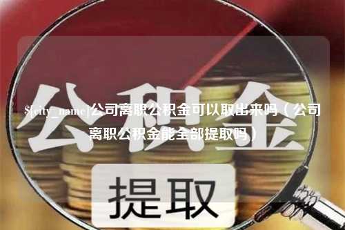 定安公司离职公积金可以取出来吗（公司离职公积金能全部提取吗）